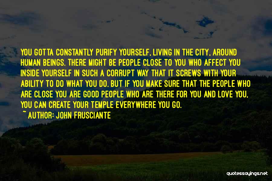 John Frusciante Quotes: You Gotta Constantly Purify Yourself, Living In The City, Around Human Beings. There Might Be People Close To You Who