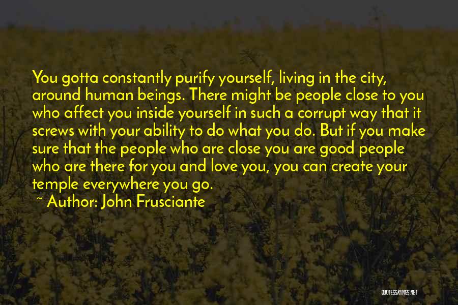 John Frusciante Quotes: You Gotta Constantly Purify Yourself, Living In The City, Around Human Beings. There Might Be People Close To You Who