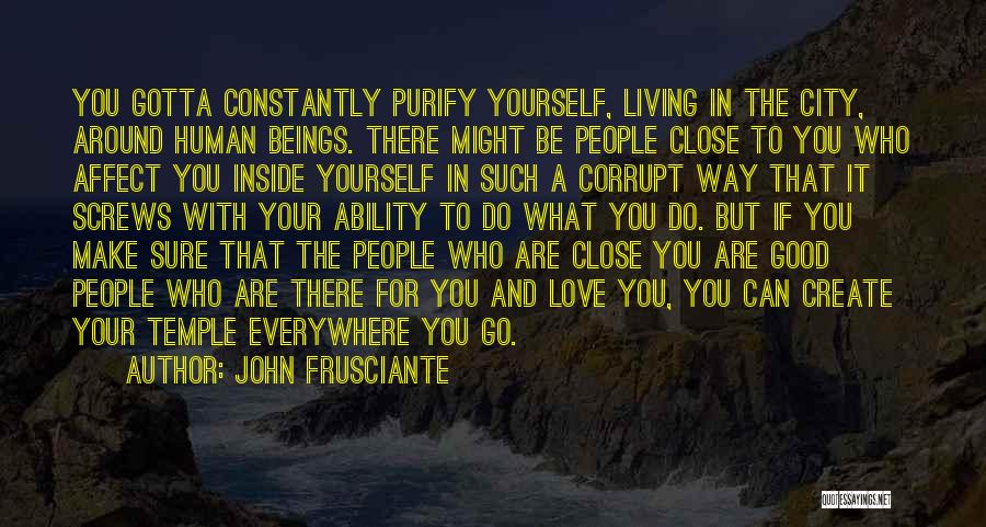 John Frusciante Quotes: You Gotta Constantly Purify Yourself, Living In The City, Around Human Beings. There Might Be People Close To You Who