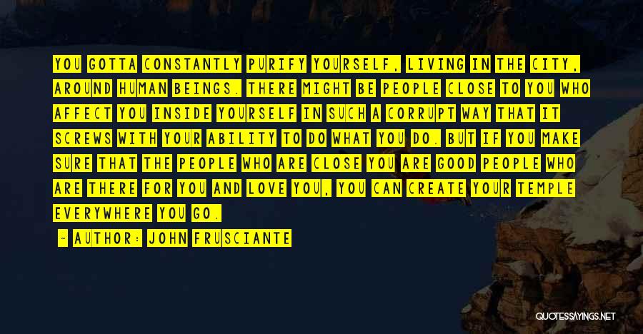John Frusciante Quotes: You Gotta Constantly Purify Yourself, Living In The City, Around Human Beings. There Might Be People Close To You Who