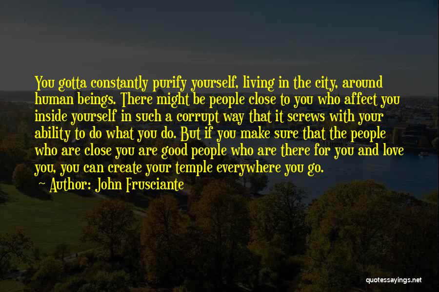 John Frusciante Quotes: You Gotta Constantly Purify Yourself, Living In The City, Around Human Beings. There Might Be People Close To You Who