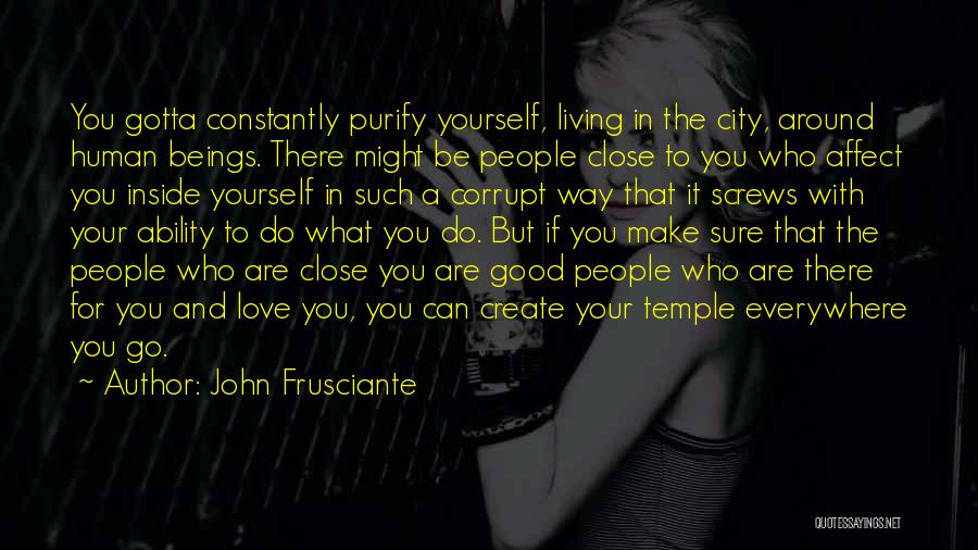 John Frusciante Quotes: You Gotta Constantly Purify Yourself, Living In The City, Around Human Beings. There Might Be People Close To You Who