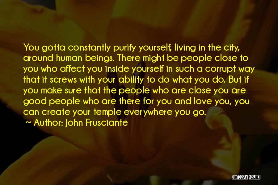 John Frusciante Quotes: You Gotta Constantly Purify Yourself, Living In The City, Around Human Beings. There Might Be People Close To You Who