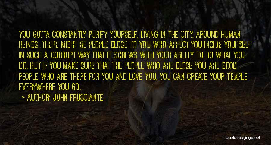 John Frusciante Quotes: You Gotta Constantly Purify Yourself, Living In The City, Around Human Beings. There Might Be People Close To You Who