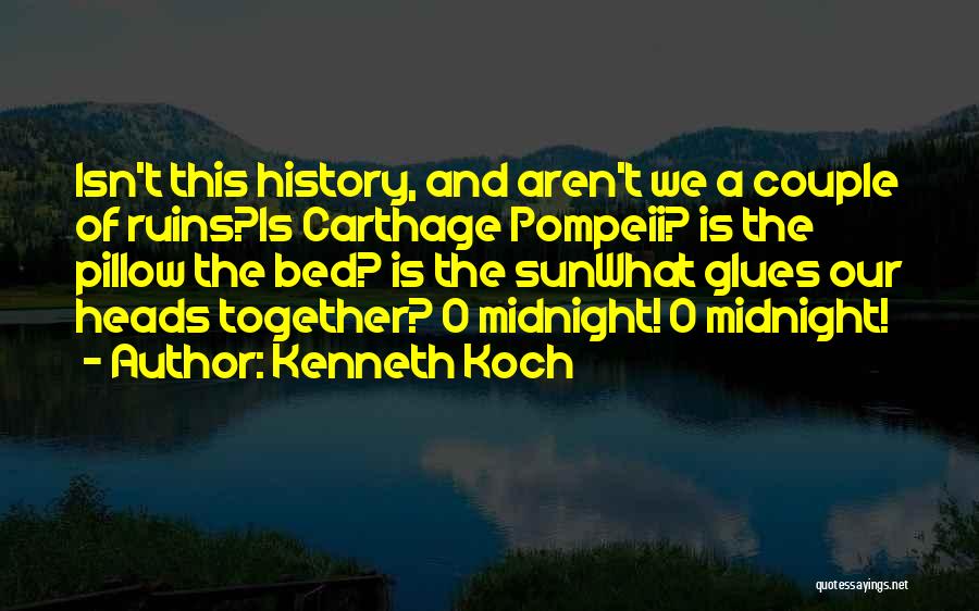 Kenneth Koch Quotes: Isn't This History, And Aren't We A Couple Of Ruins?is Carthage Pompeii? Is The Pillow The Bed? Is The Sunwhat