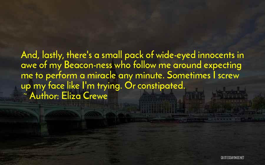 Eliza Crewe Quotes: And, Lastly, There's A Small Pack Of Wide-eyed Innocents In Awe Of My Beacon-ness Who Follow Me Around Expecting Me