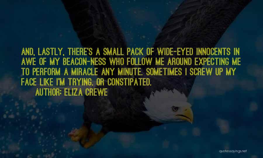 Eliza Crewe Quotes: And, Lastly, There's A Small Pack Of Wide-eyed Innocents In Awe Of My Beacon-ness Who Follow Me Around Expecting Me