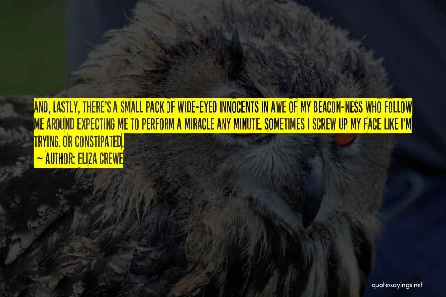Eliza Crewe Quotes: And, Lastly, There's A Small Pack Of Wide-eyed Innocents In Awe Of My Beacon-ness Who Follow Me Around Expecting Me