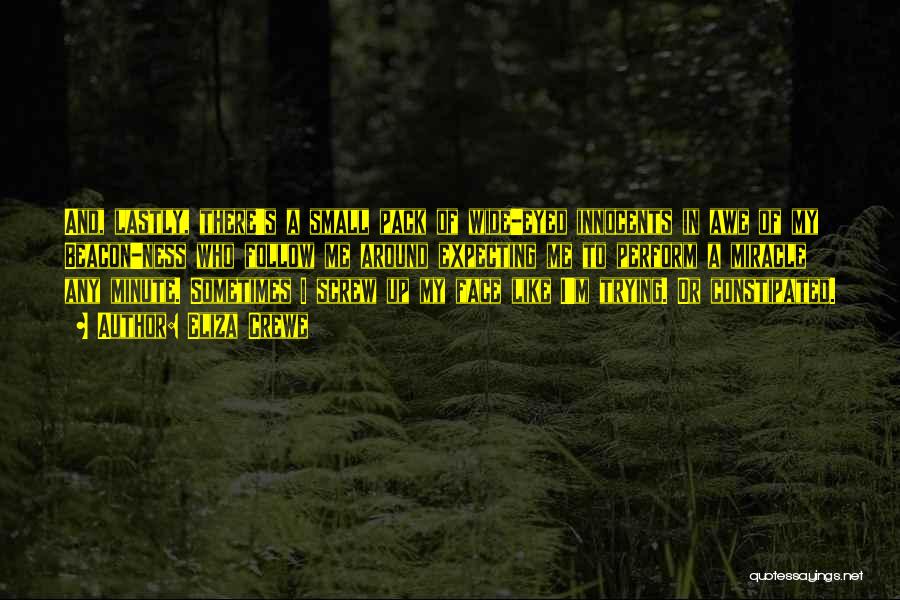 Eliza Crewe Quotes: And, Lastly, There's A Small Pack Of Wide-eyed Innocents In Awe Of My Beacon-ness Who Follow Me Around Expecting Me