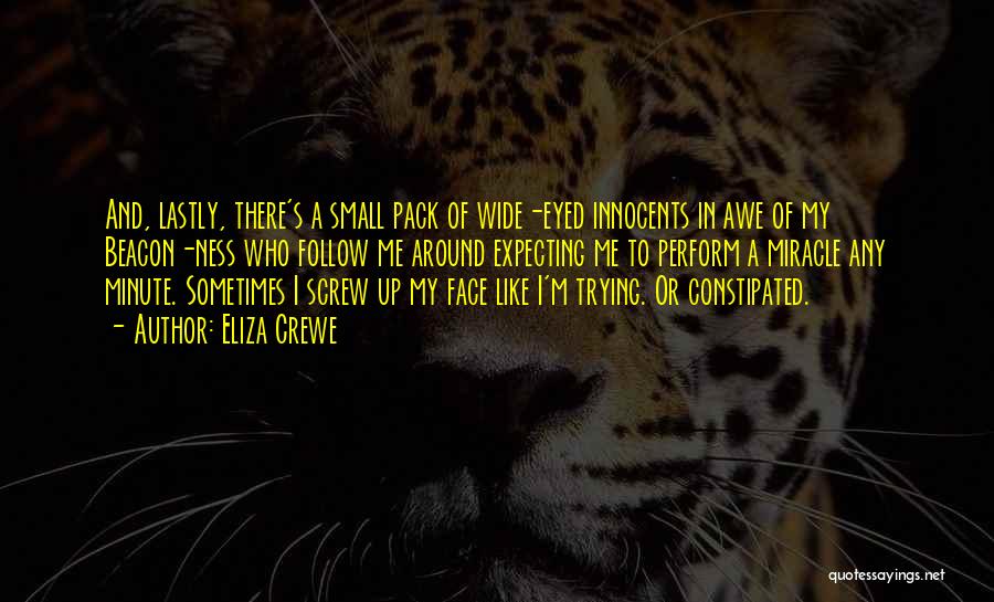 Eliza Crewe Quotes: And, Lastly, There's A Small Pack Of Wide-eyed Innocents In Awe Of My Beacon-ness Who Follow Me Around Expecting Me