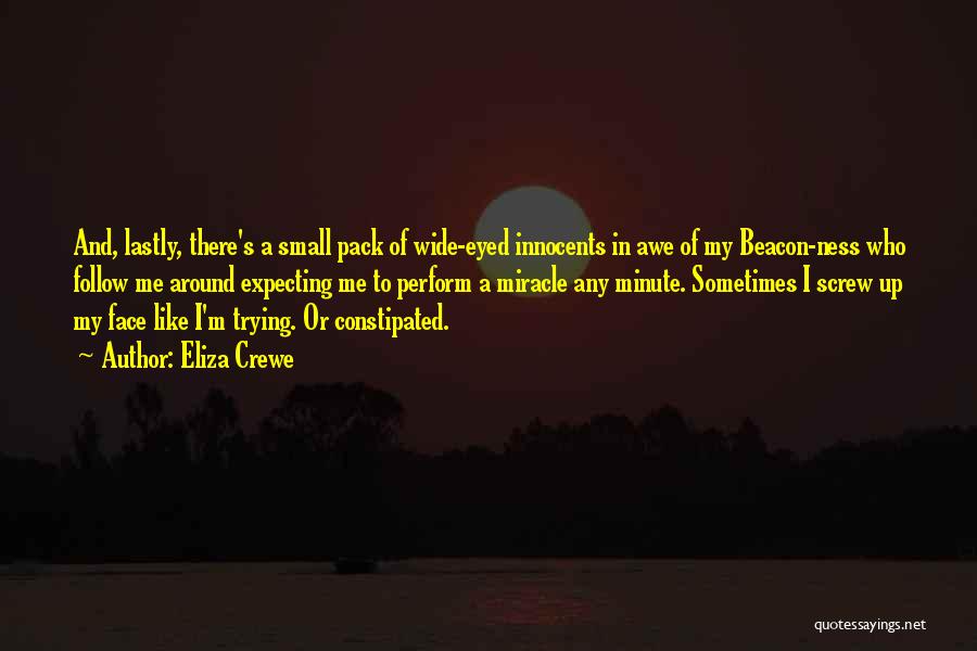 Eliza Crewe Quotes: And, Lastly, There's A Small Pack Of Wide-eyed Innocents In Awe Of My Beacon-ness Who Follow Me Around Expecting Me