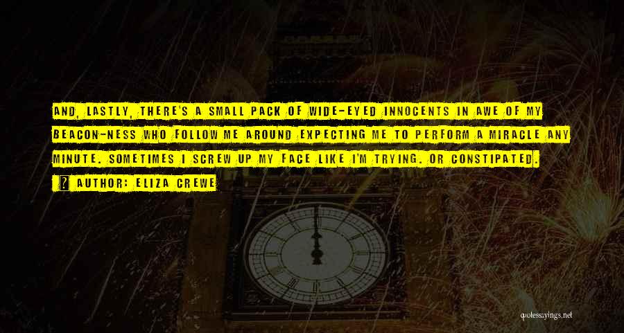 Eliza Crewe Quotes: And, Lastly, There's A Small Pack Of Wide-eyed Innocents In Awe Of My Beacon-ness Who Follow Me Around Expecting Me