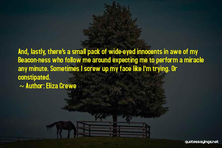 Eliza Crewe Quotes: And, Lastly, There's A Small Pack Of Wide-eyed Innocents In Awe Of My Beacon-ness Who Follow Me Around Expecting Me