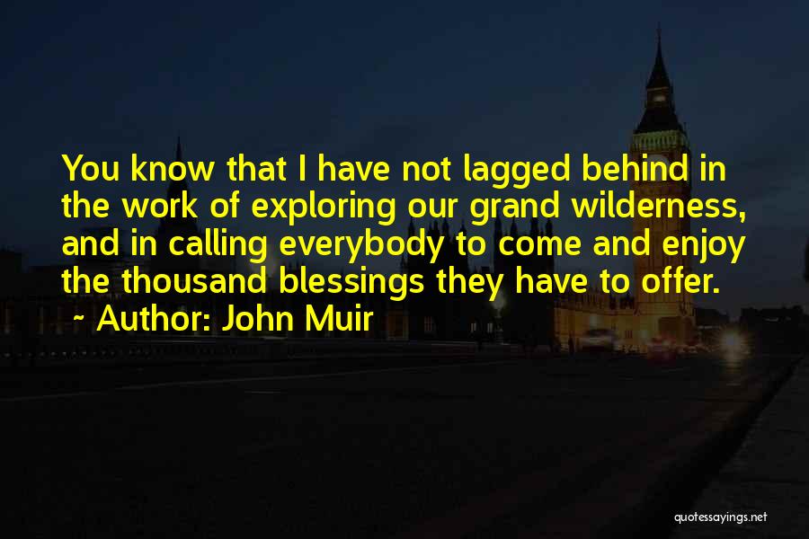 John Muir Quotes: You Know That I Have Not Lagged Behind In The Work Of Exploring Our Grand Wilderness, And In Calling Everybody