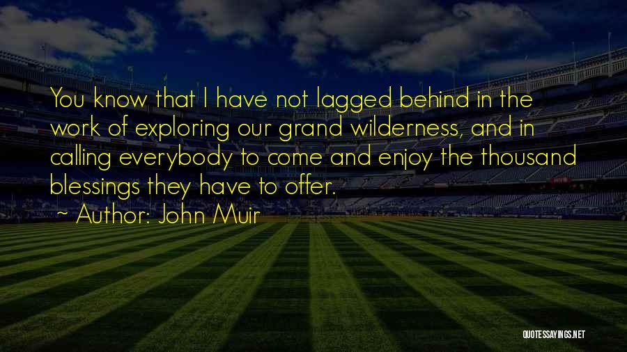 John Muir Quotes: You Know That I Have Not Lagged Behind In The Work Of Exploring Our Grand Wilderness, And In Calling Everybody