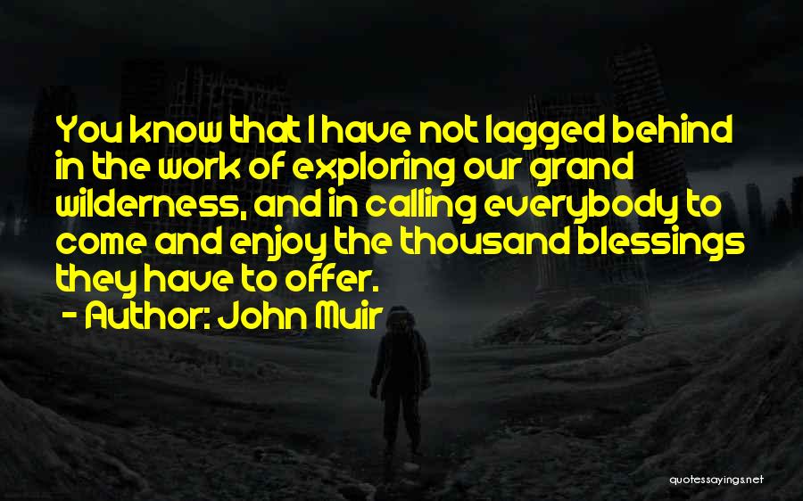 John Muir Quotes: You Know That I Have Not Lagged Behind In The Work Of Exploring Our Grand Wilderness, And In Calling Everybody