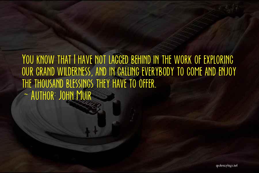 John Muir Quotes: You Know That I Have Not Lagged Behind In The Work Of Exploring Our Grand Wilderness, And In Calling Everybody