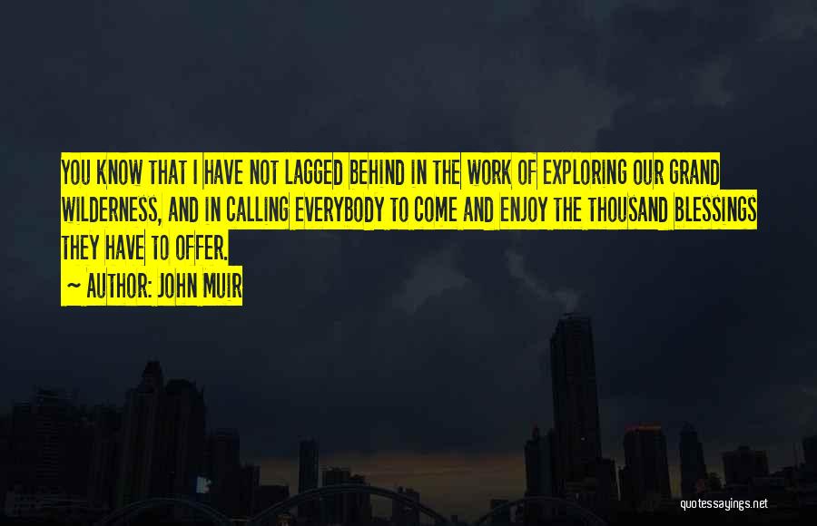 John Muir Quotes: You Know That I Have Not Lagged Behind In The Work Of Exploring Our Grand Wilderness, And In Calling Everybody