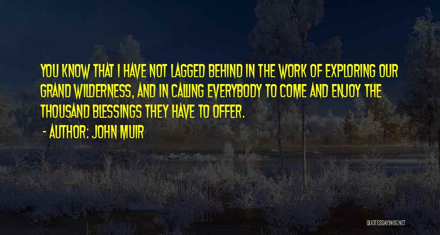 John Muir Quotes: You Know That I Have Not Lagged Behind In The Work Of Exploring Our Grand Wilderness, And In Calling Everybody