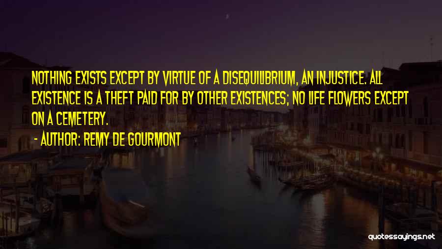Remy De Gourmont Quotes: Nothing Exists Except By Virtue Of A Disequilibrium, An Injustice. All Existence Is A Theft Paid For By Other Existences;