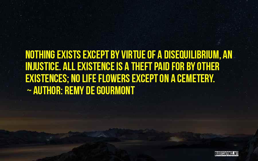 Remy De Gourmont Quotes: Nothing Exists Except By Virtue Of A Disequilibrium, An Injustice. All Existence Is A Theft Paid For By Other Existences;