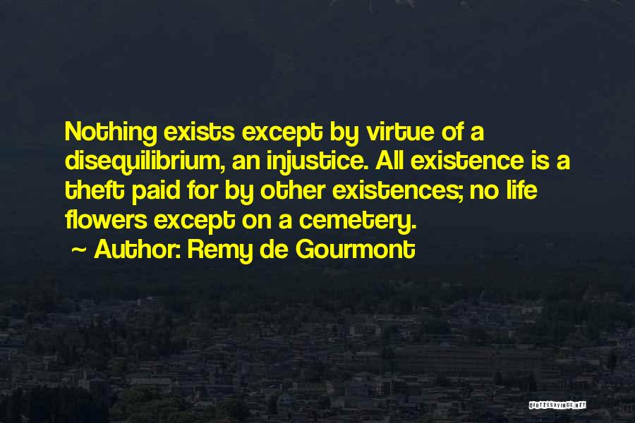 Remy De Gourmont Quotes: Nothing Exists Except By Virtue Of A Disequilibrium, An Injustice. All Existence Is A Theft Paid For By Other Existences;
