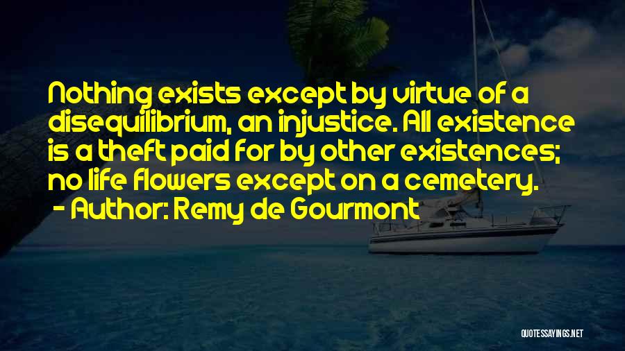 Remy De Gourmont Quotes: Nothing Exists Except By Virtue Of A Disequilibrium, An Injustice. All Existence Is A Theft Paid For By Other Existences;