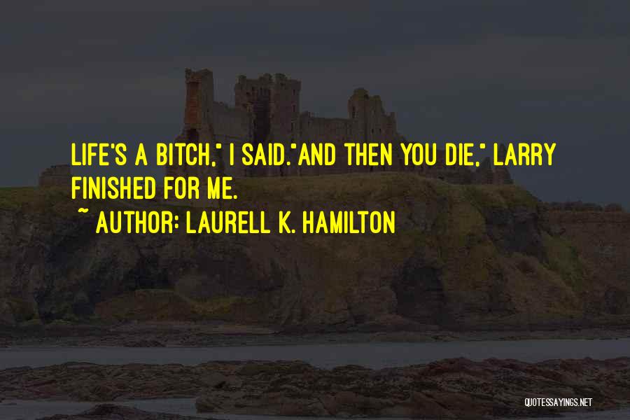 Laurell K. Hamilton Quotes: Life's A Bitch, I Said.and Then You Die, Larry Finished For Me.