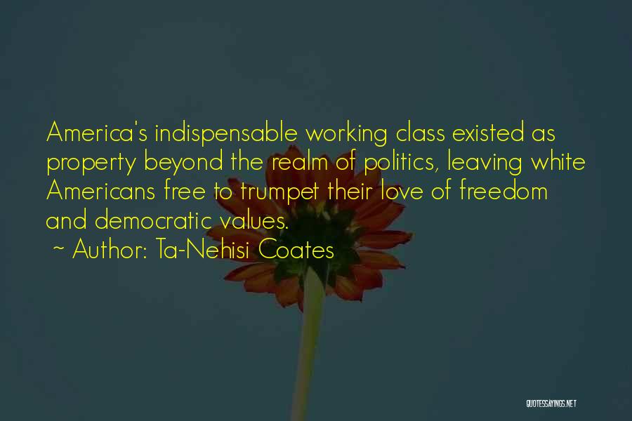 Ta-Nehisi Coates Quotes: America's Indispensable Working Class Existed As Property Beyond The Realm Of Politics, Leaving White Americans Free To Trumpet Their Love