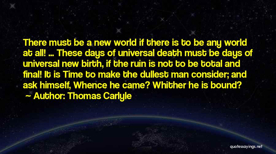 Thomas Carlyle Quotes: There Must Be A New World If There Is To Be Any World At All! ... These Days Of Universal