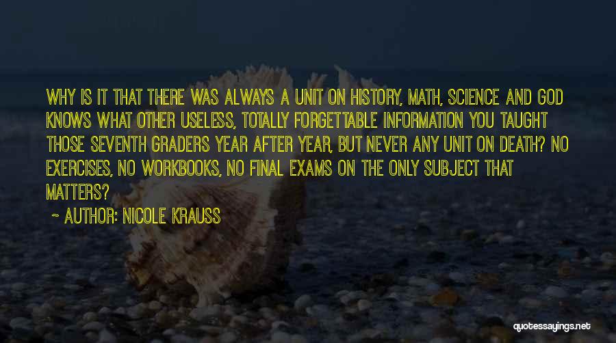 Nicole Krauss Quotes: Why Is It That There Was Always A Unit On History, Math, Science And God Knows What Other Useless, Totally