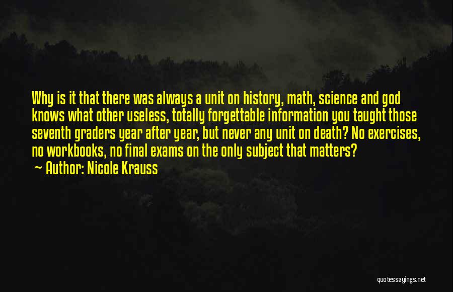 Nicole Krauss Quotes: Why Is It That There Was Always A Unit On History, Math, Science And God Knows What Other Useless, Totally