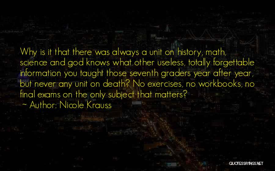 Nicole Krauss Quotes: Why Is It That There Was Always A Unit On History, Math, Science And God Knows What Other Useless, Totally