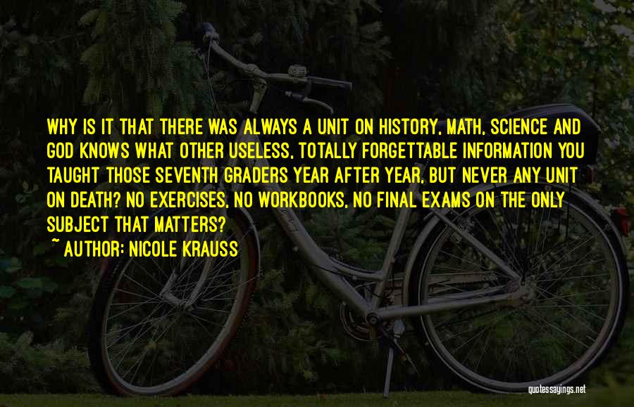 Nicole Krauss Quotes: Why Is It That There Was Always A Unit On History, Math, Science And God Knows What Other Useless, Totally