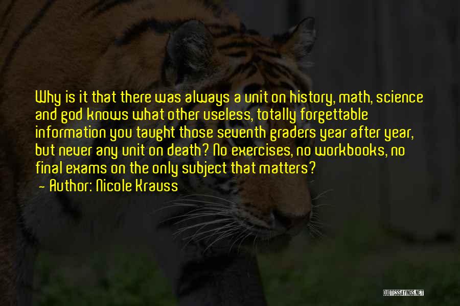 Nicole Krauss Quotes: Why Is It That There Was Always A Unit On History, Math, Science And God Knows What Other Useless, Totally