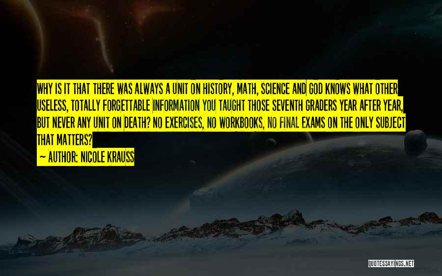 Nicole Krauss Quotes: Why Is It That There Was Always A Unit On History, Math, Science And God Knows What Other Useless, Totally
