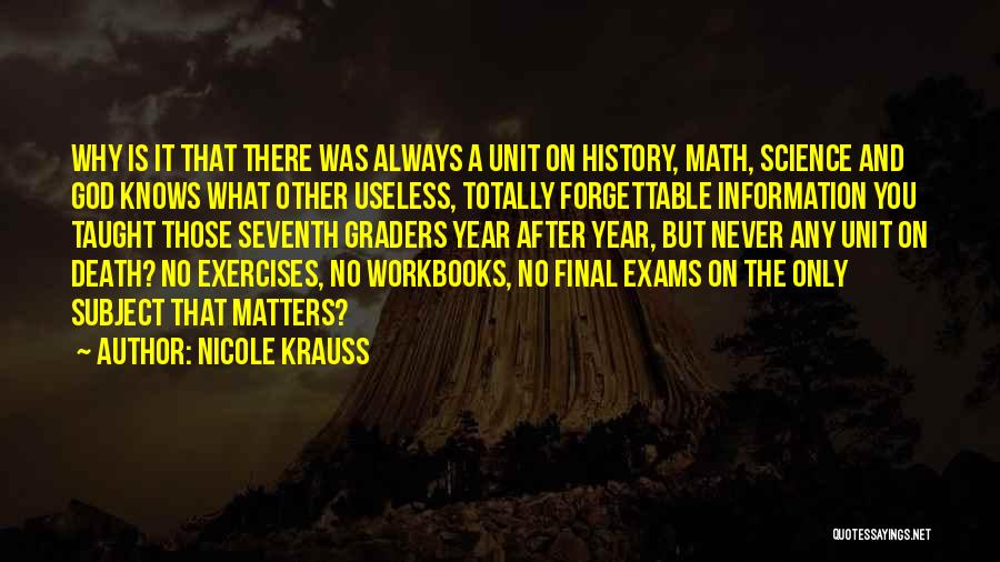 Nicole Krauss Quotes: Why Is It That There Was Always A Unit On History, Math, Science And God Knows What Other Useless, Totally