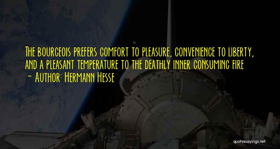 Hermann Hesse Quotes: The Bourgeois Prefers Comfort To Pleasure, Convenience To Liberty, And A Pleasant Temperature To The Deathly Inner Consuming Fire