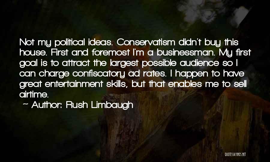 Rush Limbaugh Quotes: Not My Political Ideas. Conservatism Didn't Buy This House. First And Foremost I'm A Businessman. My First Goal Is To