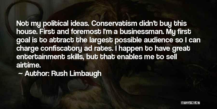 Rush Limbaugh Quotes: Not My Political Ideas. Conservatism Didn't Buy This House. First And Foremost I'm A Businessman. My First Goal Is To