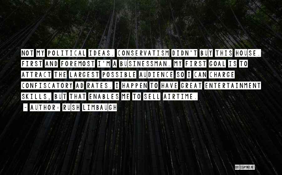 Rush Limbaugh Quotes: Not My Political Ideas. Conservatism Didn't Buy This House. First And Foremost I'm A Businessman. My First Goal Is To