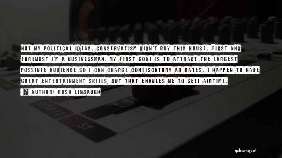 Rush Limbaugh Quotes: Not My Political Ideas. Conservatism Didn't Buy This House. First And Foremost I'm A Businessman. My First Goal Is To