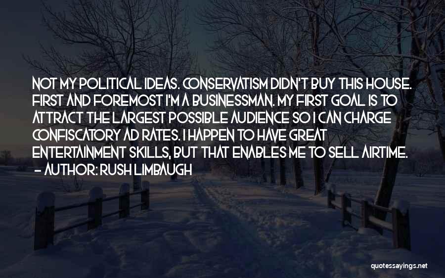 Rush Limbaugh Quotes: Not My Political Ideas. Conservatism Didn't Buy This House. First And Foremost I'm A Businessman. My First Goal Is To