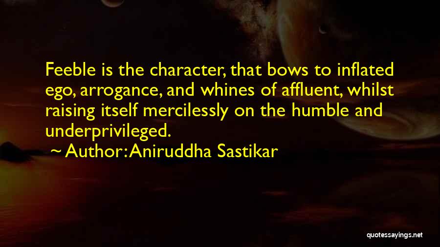 Aniruddha Sastikar Quotes: Feeble Is The Character, That Bows To Inflated Ego, Arrogance, And Whines Of Affluent, Whilst Raising Itself Mercilessly On The