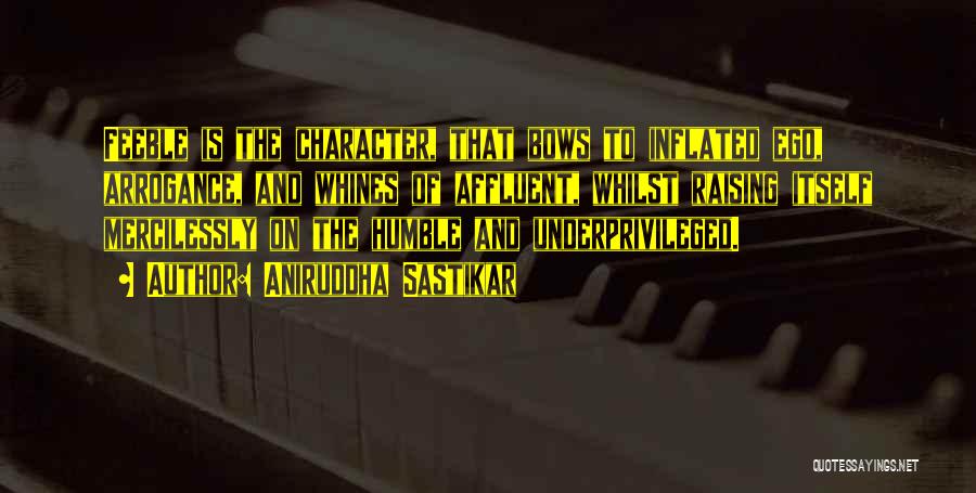 Aniruddha Sastikar Quotes: Feeble Is The Character, That Bows To Inflated Ego, Arrogance, And Whines Of Affluent, Whilst Raising Itself Mercilessly On The