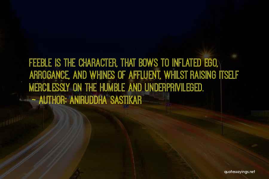 Aniruddha Sastikar Quotes: Feeble Is The Character, That Bows To Inflated Ego, Arrogance, And Whines Of Affluent, Whilst Raising Itself Mercilessly On The
