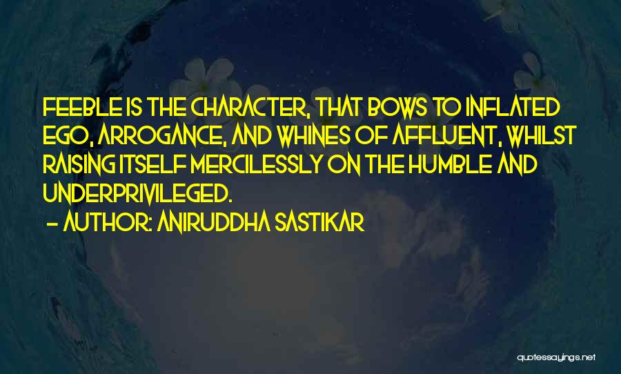 Aniruddha Sastikar Quotes: Feeble Is The Character, That Bows To Inflated Ego, Arrogance, And Whines Of Affluent, Whilst Raising Itself Mercilessly On The