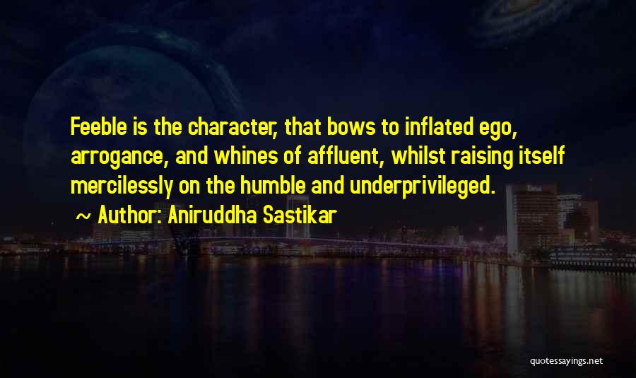Aniruddha Sastikar Quotes: Feeble Is The Character, That Bows To Inflated Ego, Arrogance, And Whines Of Affluent, Whilst Raising Itself Mercilessly On The
