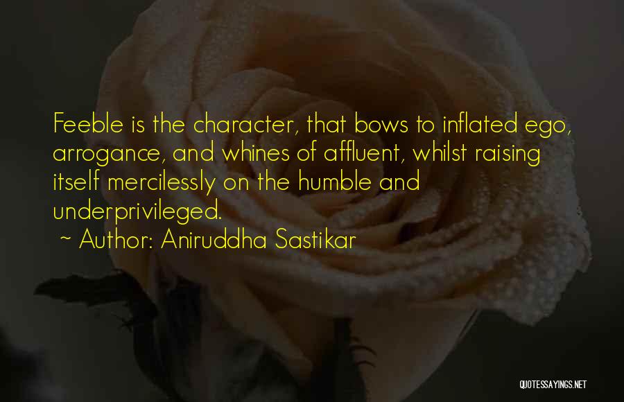 Aniruddha Sastikar Quotes: Feeble Is The Character, That Bows To Inflated Ego, Arrogance, And Whines Of Affluent, Whilst Raising Itself Mercilessly On The