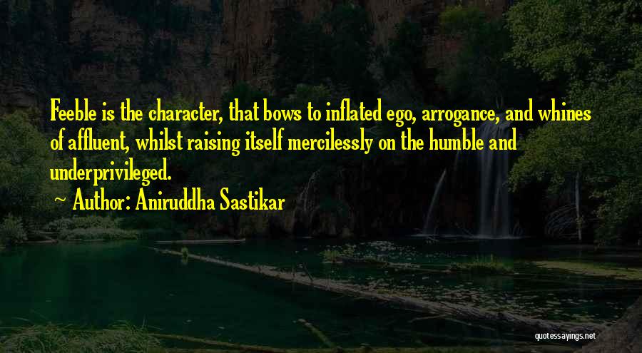 Aniruddha Sastikar Quotes: Feeble Is The Character, That Bows To Inflated Ego, Arrogance, And Whines Of Affluent, Whilst Raising Itself Mercilessly On The